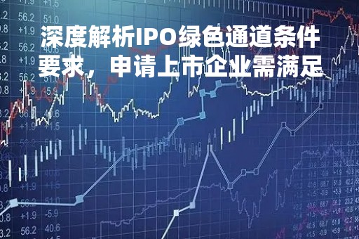 深度解析IPO绿色通道条件要求，申请上市企业需满足哪些条件？