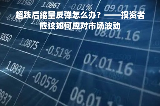 超跌后缩量反弹怎么办？——投资者应该如何应对市场波动