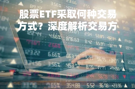 股票ETF采取何种交易方式？深度解析交易方式及其风险控制