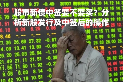 股市新债中签要不要买？分析新股发行及中签后的操作建议