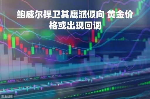 鲍威尔捍卫其鹰派倾向 黄金价格或出现回调
