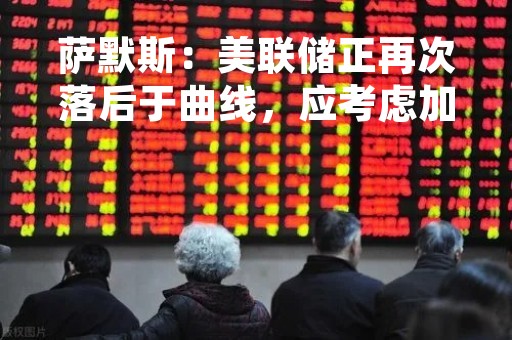 萨默斯：美联储正再次落后于曲线，应考虑加息50基点