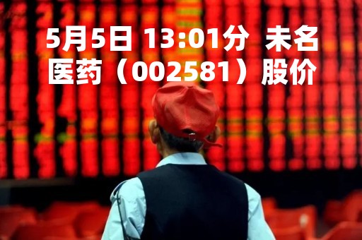 5月5日 13:01分  未名医药（002581）股价快速拉升