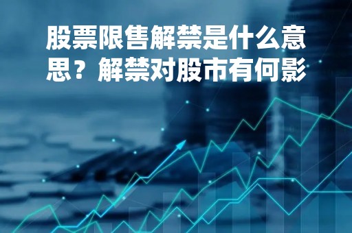 股票限售解禁是什么意思？解禁对股市有何影响？