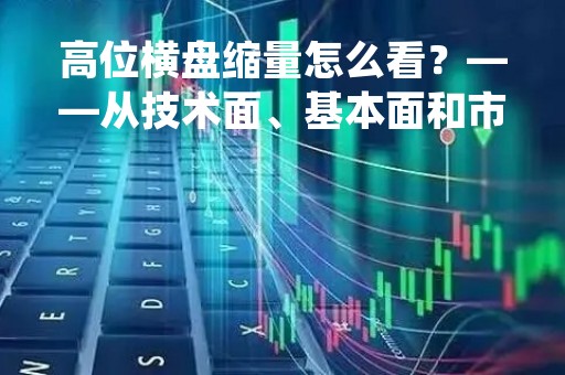 高位横盘缩量怎么看？——从技术面、基本面和市场情绪三个角度分析