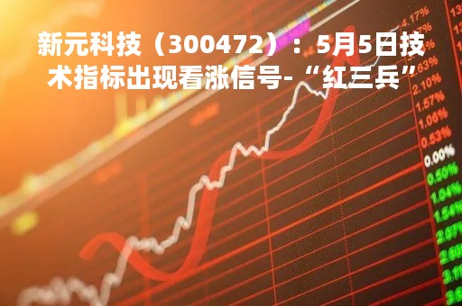 新元科技（300472）：5月5日技术指标出现看涨信号-“红三兵”