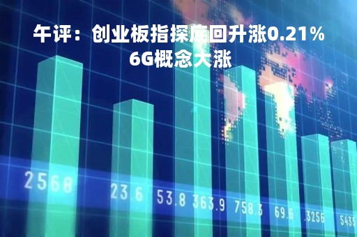 午评:创业板指探底回升涨0.21% 6G概念大涨 午评:创业板指探底回升涨0.21% 6G概念大涨