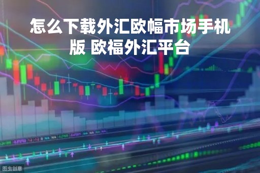 怎么下载外汇欧幅市场手机版 欧福外汇平台