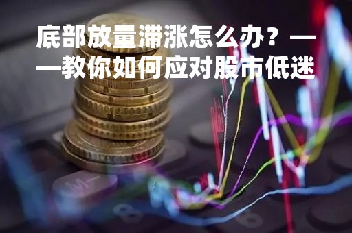底部放量滞涨怎么办？——教你如何应对股市低迷时期