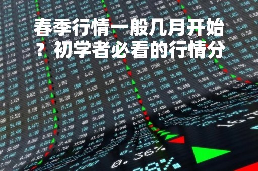春季行情一般几月开始？初学者必看的行情分析指南