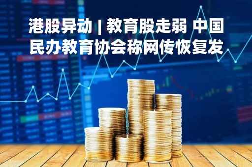 港股异动 | 教育股走弱 中国民办教育协会称网传恢复发放课外辅导牌照为谣言
