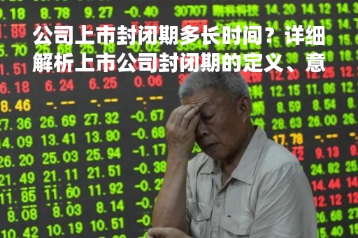 公司上市封闭期多长时间？详细解析上市公司封闭期的定义、意义及影响