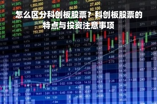 怎么区分科创板股票？科创板股票的特点与投资注意事项