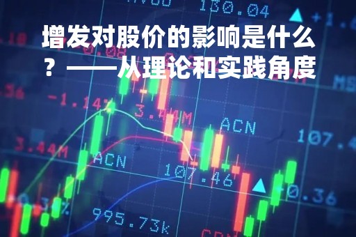 增发对股价的影响是什么？——从理论和实践角度分析