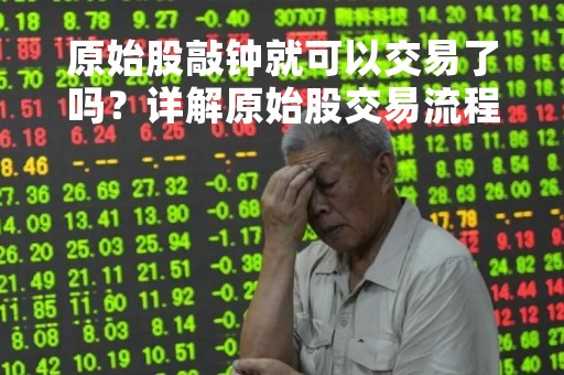 原始股敲钟就可以交易了吗？详解原始股交易流程和注意事项