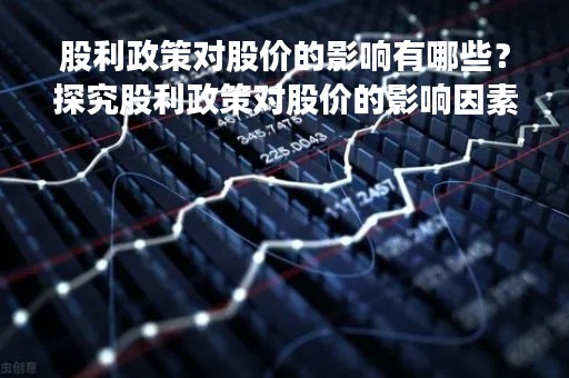 股利政策对股价的影响有哪些？探究股利政策对股价的影响因素