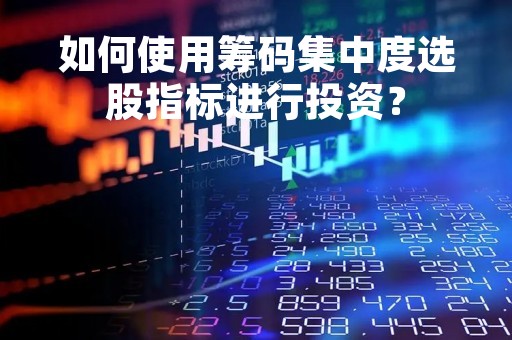 如何使用筹码集中度选股指标进行投资？