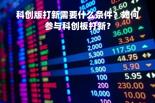 科创版打新需要什么条件？如何参与科创板打新？