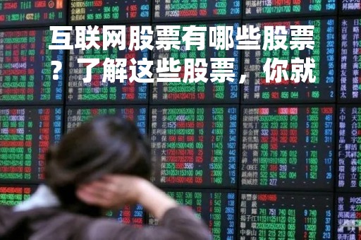 互联网股票有哪些股票？了解这些股票，你就可以把握互联网行业的投资机会