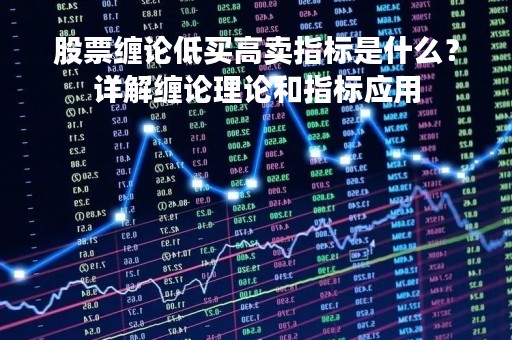 股票缠论低买高卖指标是什么？详解缠论理论和指标应用