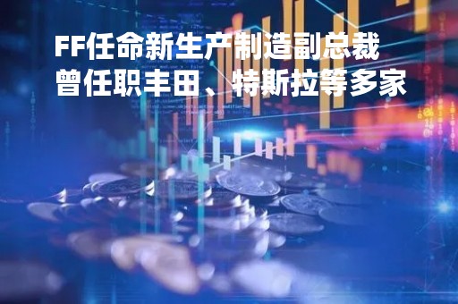 FF任命新生产制造副总裁   曾任职丰田、特斯拉等多家车企