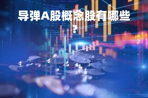 导弹A股概念股有哪些？