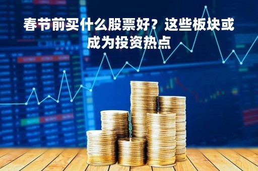春节前买什么股票好？这些板块或成为投资热点