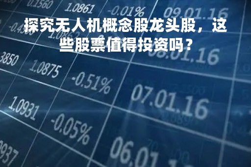 探究无人机概念股龙头股，这些股票值得投资吗？