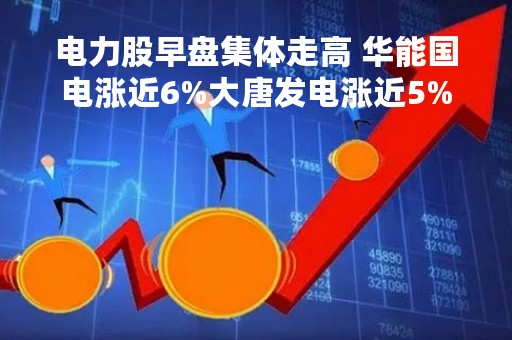 电力股早盘集体走高 华能国电涨近6%大唐发电涨近5%