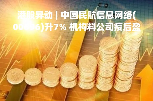 港股异动 | 中国民航信息网络(00696)升7% 机构料公司疫后盈利恢复确定性超市场预期