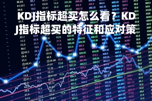 KDJ指标超买怎么看？KDJ指标超买的特征和应对策略