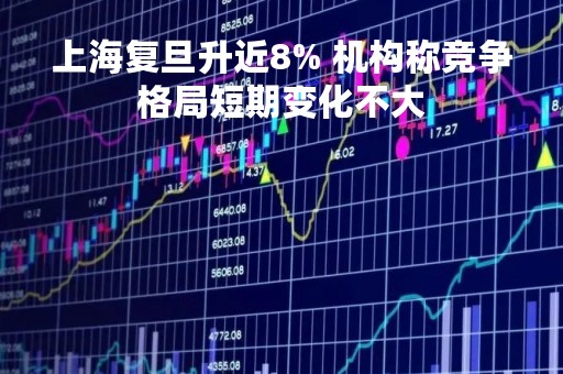 上海复旦升近8% 机构称竞争格局短期变化不大