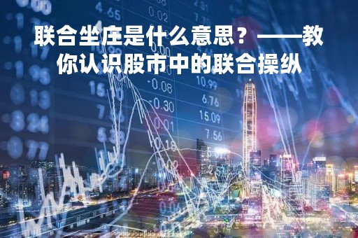 联合坐庄是什么意思？——教你认识股市中的联合操纵