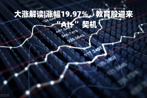 大涨解读|涨幅19.97%，教育股迎来“AI+”契机