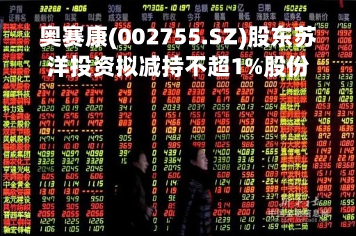 奥赛康(002755.SZ)股东苏洋投资拟减持不超1%股份