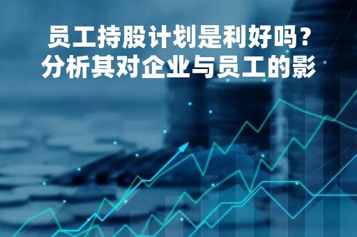 员工持股计划是利好吗？分析其对企业与员工的影响