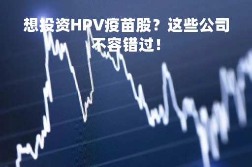 想投资HPV疫苗股？这些公司不容错过！