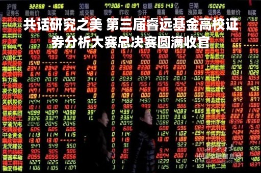 共话研究之美 第三届睿远基金高校证券分析大赛总决赛圆满收官