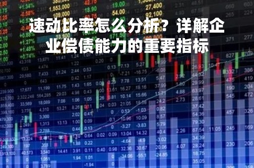 速动比率怎么分析？详解企业偿债能力的重要指标