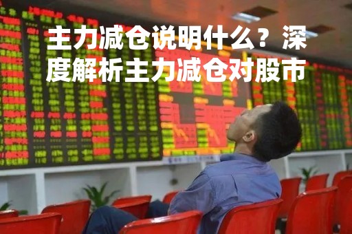主力减仓说明什么？深度解析主力减仓对股市的影响
