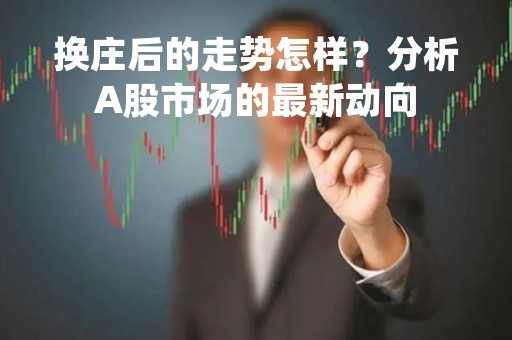 换庄后的走势怎样？分析A股市场的最新动向