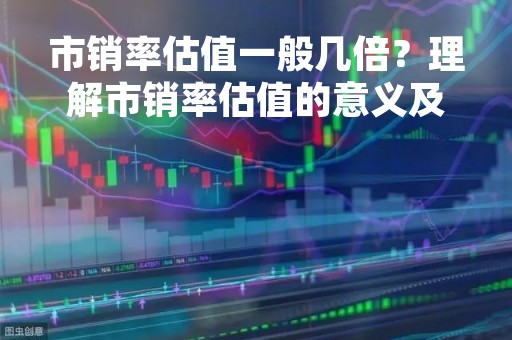 市销率估值一般几倍？理解市销率估值的意义及应用