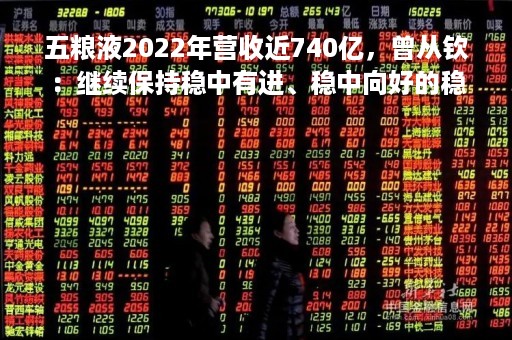 五粮液2022年营收近740亿，曾从钦：继续保持稳中有进、稳中向好的稳健发展势头