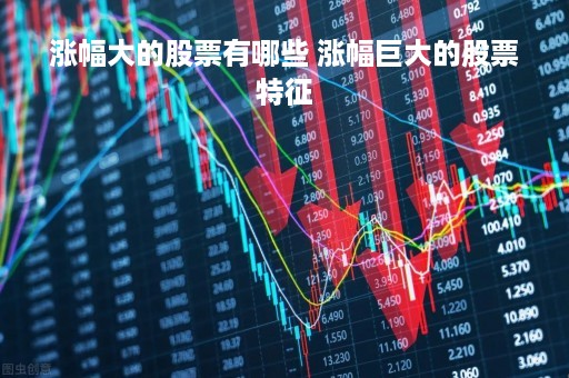 涨幅大的股票有哪些 涨幅巨大的股票特征