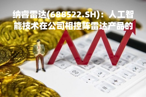 纳睿雷达(688522.SH)：人工智能技术在公司相控阵雷达产品的自动化预警系统中有广泛的应用