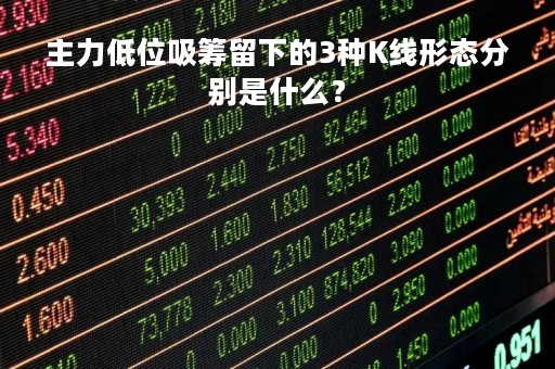 主力低位吸筹留下的3种K线形态分别是什么？