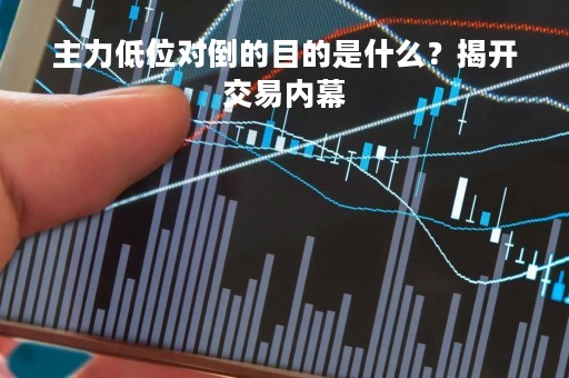 主力低位对倒的目的是什么？揭开交易内幕