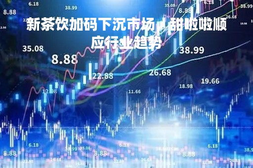 新茶饮加码下沉市场，甜啦啦顺应行业趋势