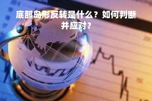 底部岛形反转是什么？如何判断并应对？