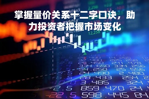掌握量价关系十二字口诀，助力投资者把握市场变化